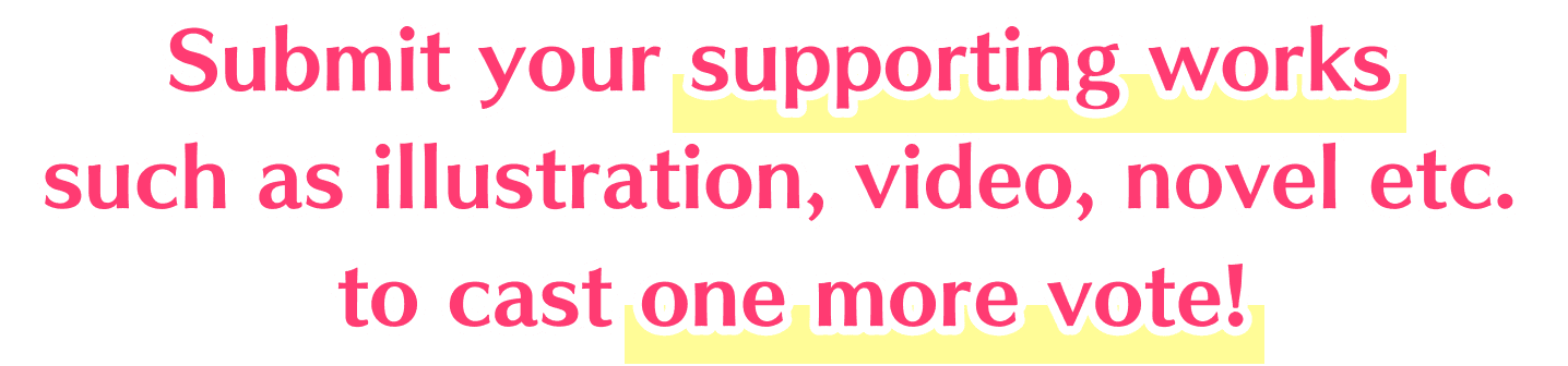 Submit your supporting works such as illustration, video, novel etc. to cast one more vote!