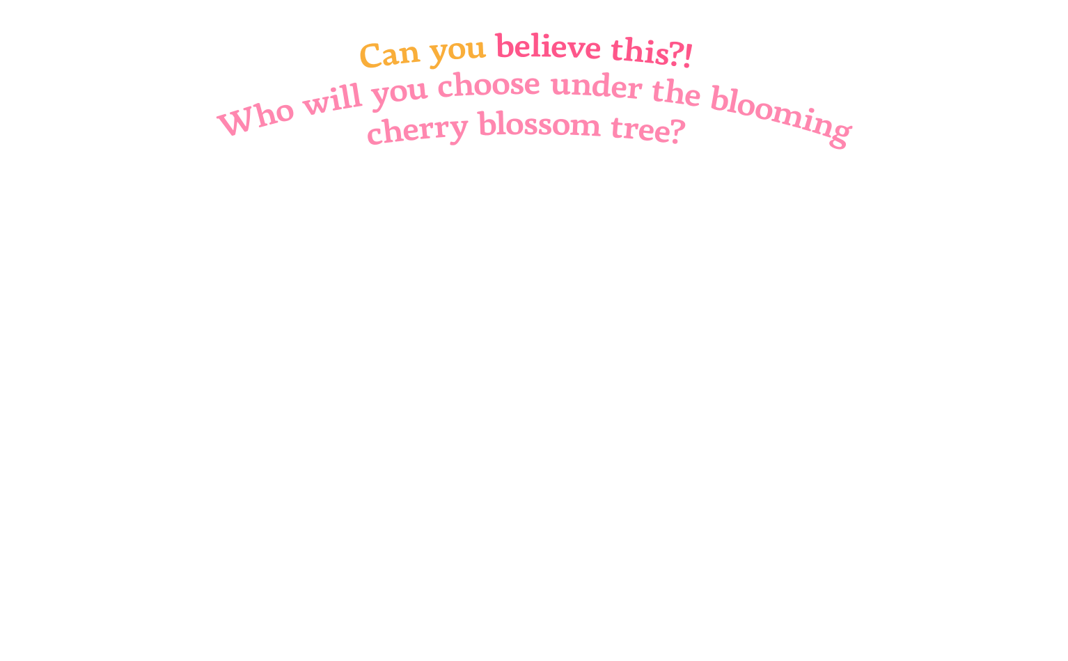 Can you believe this?! Who will you choose under the blooming cherry blossom tree?